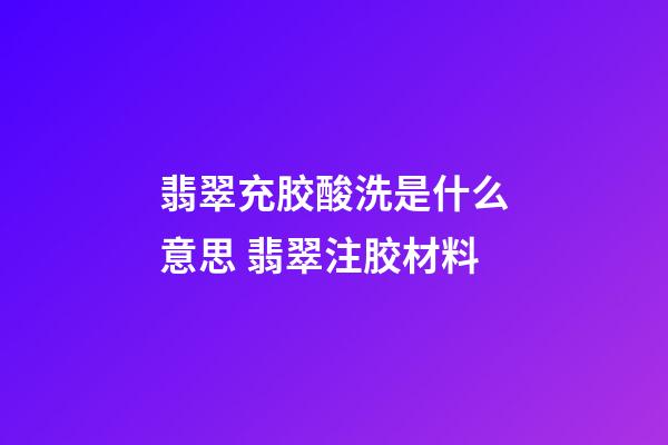 翡翠充胶酸洗是什么意思 翡翠注胶材料